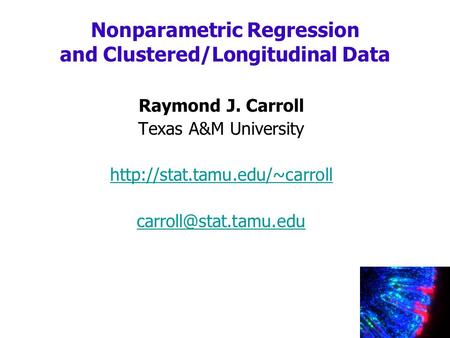 Raymond J. Carroll Texas A&M University  Nonparametric Regression and Clustered/Longitudinal Data.