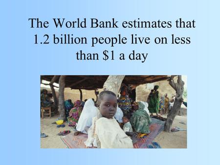 The World Bank estimates that 1.2 billion people live on less than $1 a day.