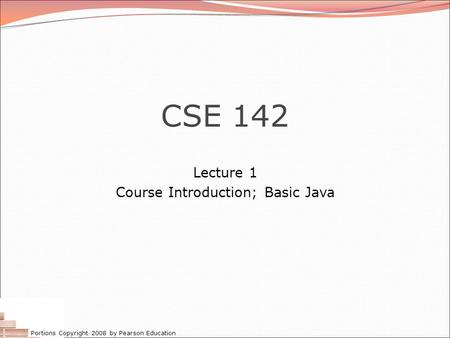 Portions Copyright 2008 by Pearson Education CSE 142 Lecture 1 Course Introduction; Basic Java.
