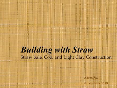 Building with Straw Straw bale, Cob, and Light Clay Construction Alison Ray 20 September 2004.