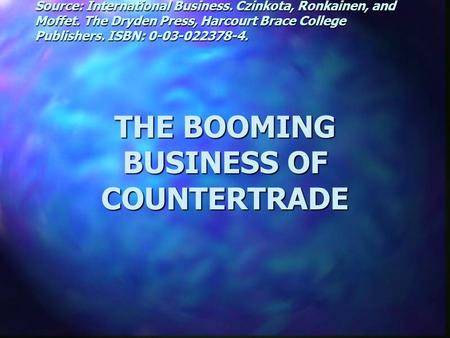 THE BOOMING BUSINESS OF COUNTERTRADE Source: International Business. Czinkota, Ronkainen, and Moffet. The Dryden Press, Harcourt Brace College Publishers.