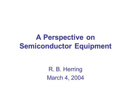 A Perspective on Semiconductor Equipment R. B. Herring March 4, 2004.