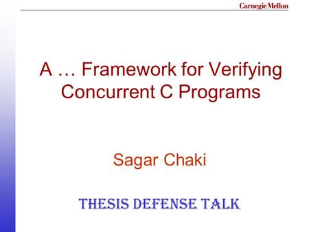 A … Framework for Verifying Concurrent C Programs Sagar Chaki Thesis Defense Talk.