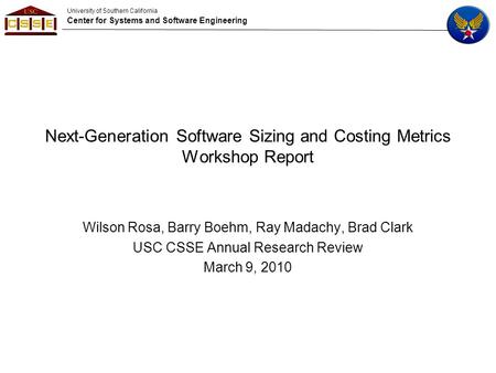University of Southern California Center for Systems and Software Engineering Next-Generation Software Sizing and Costing Metrics Workshop Report Wilson.