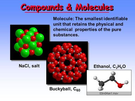 Compounds & Molecules NaCl, salt Buckyball, C 60 Ethanol, C 2 H 6 O Molecule: The smallest identifiable unit that retains the physical and chemical properties.