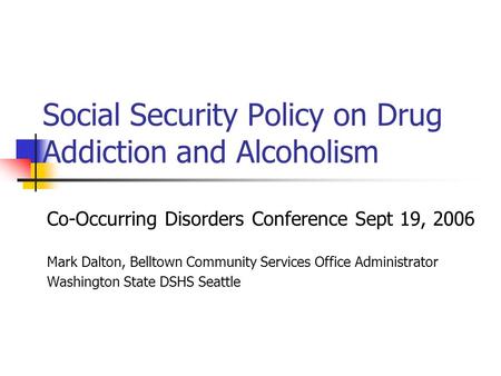 Social Security Policy on Drug Addiction and Alcoholism Co-Occurring Disorders Conference Sept 19, 2006 Mark Dalton, Belltown Community Services Office.
