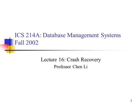 1 ICS 214A: Database Management Systems Fall 2002 Lecture 16: Crash Recovery Professor Chen Li.