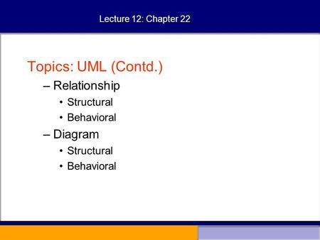 Lecture 12: Chapter 22 Topics: UML (Contd.) –Relationship Structural Behavioral –Diagram Structural Behavioral.