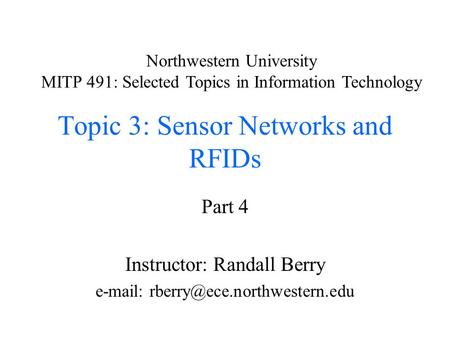 Topic 3: Sensor Networks and RFIDs Part 4 Instructor: Randall Berry   Northwestern University MITP 491: Selected Topics.