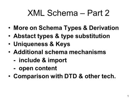 1 XML Schema – Part 2 More on Schema Types & Derivation Abstact types & type substitution Uniqueness & Keys Additional schema mechanisms - include & import.