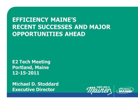 CLICK TO EDIT MASTER TITLE STYLE EFFICIENCY MAINE’S RECENT SUCCESSES AND MAJOR OPPORTUNITIES AHEAD E2 Tech Meeting Portland, Maine 12-15-2011 Michael D.