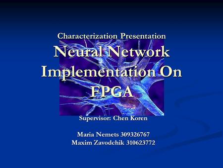 Characterization Presentation Neural Network Implementation On FPGA Supervisor: Chen Koren Maria Nemets 309326767 Maxim Zavodchik 310623772.