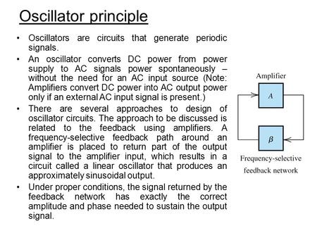 Oscillator principle Oscillators are circuits that generate periodic signals. An oscillator converts DC power from power supply to AC signals power spontaneously.