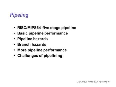 CIS429/529 Winter 2007 Pipelining-1 1 Pipeling RISC/MIPS64 five stage pipeline Basic pipeline performance Pipeline hazards Branch hazards More pipeline.