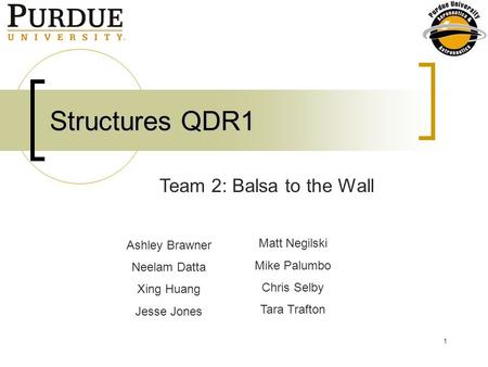 1 Structures QDR1 Ashley Brawner Neelam Datta Xing Huang Jesse Jones Team 2: Balsa to the Wall Matt Negilski Mike Palumbo Chris Selby Tara Trafton.