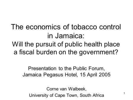 1 The economics of tobacco control in Jamaica: Will the pursuit of public health place a fiscal burden on the government? Presentation to the Public Forum,