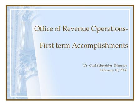 Office of Revenue Operations- First term Accomplishments Dr. Carl Schneider, Director February 10, 2006.