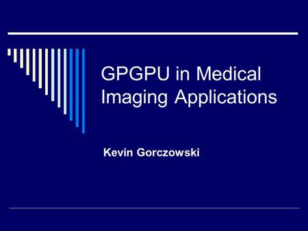 GPGPU in Medical Imaging Applications Kevin Gorczowski.