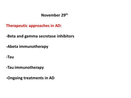 November 29 th Therapeutic approaches in AD: -Beta and gamma secretase inhibitors -Abeta immunotherapy -Tau -Tau immunotherapy -Ongoing treatments in AD.