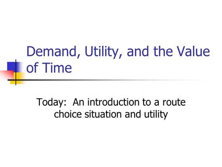 Demand, Utility, and the Value of Time Today: An introduction to a route choice situation and utility.