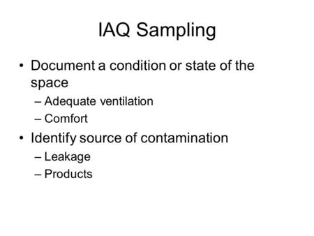 IAQ Sampling Document a condition or state of the space –Adequate ventilation –Comfort Identify source of contamination –Leakage –Products.