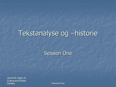 Jens Kirk, Dept. of Culture and Global Studies Session One Tekstanalyse og –historie Session One.