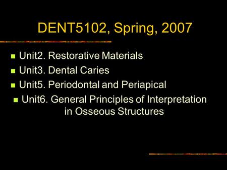 DENT5102, Spring, 2007 Unit2. Restorative Materials Unit3. Dental Caries Unit5. Periodontal and Periapical Unit6. General Principles of Interpretation.