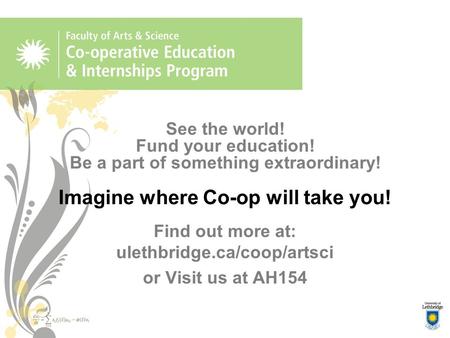 See the world! Fund your education! Be a part of something extraordinary! Imagine where Co-op will take you! Find out more at: ulethbridge.ca/coop/artsci.