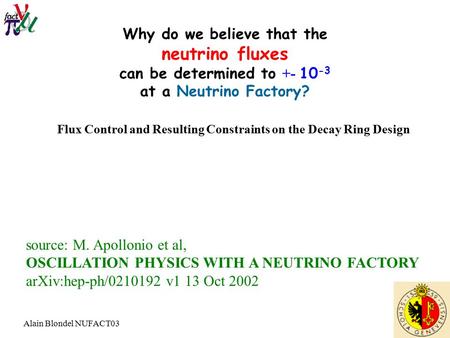 Alain Blondel NUFACT03 Why do we believe that the neutrino fluxes can be determined to +- 10 -3 at a Neutrino Factory? source: M. Apollonio et al, OSCILLATION.