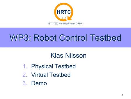IST 37652 Hard Real-time CORBA HRTC 1 WP3: Robot Control Testbed 1. 1.Physical Testbed 2. 2.Virtual Testbed 3. 3.Demo Klas Nilsson.