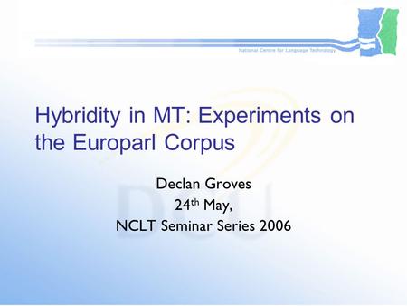 Hybridity in MT: Experiments on the Europarl Corpus Declan Groves 24 th May, NCLT Seminar Series 2006.