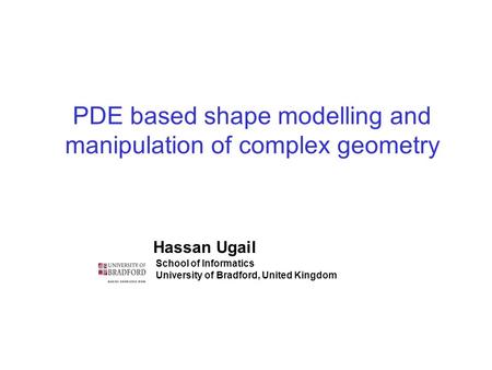 PDE based shape modelling and manipulation of complex geometry Hassan Ugail School of Informatics University of Bradford, United Kingdom.