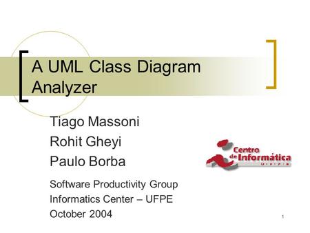 1 A UML Class Diagram Analyzer Tiago Massoni Rohit Gheyi Paulo Borba Software Productivity Group Informatics Center – UFPE October 2004.