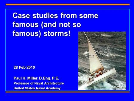 Case studies from some famous (and not so famous) storms! 28 Feb 2010 Paul H. Miller, D.Eng. P.E. Professor of Naval Architecture United States Naval Academy.