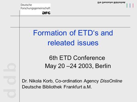 Formation of ETD‘s and releated issues 6th ETD Conference May 20 –24 2003, Berlin Dr. Nikola Korb, Co-ordination Agency DissOnline Deutsche Bibliothek.