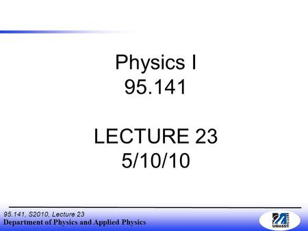 Department of Physics and Applied Physics 95.141, S2010, Lecture 23 Physics I 95.141 LECTURE 23 5/10/10.