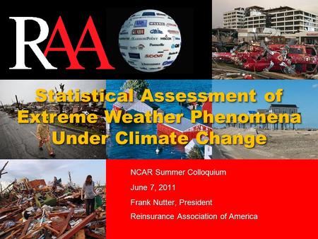 Statistical Assessment of Extreme Weather Phenomena Under Climate Change NCAR Summer Colloquium June 7, 2011 Frank Nutter, President Reinsurance Association.