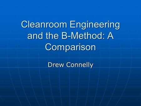 Cleanroom Engineering and the B-Method: A Comparison Drew Connelly.