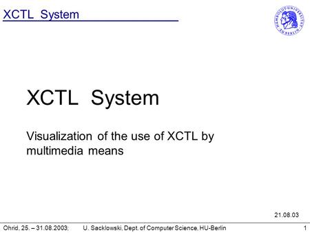 XCTL System Ohrid, 25. – 31.08.2003; U. Sacklowski, Dept. of Computer Science, HU-Berlin1 XCTL System Visualization of the use of XCTL by multimedia means.