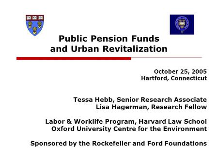 Public Pension Funds and Urban Revitalization October 25, 2005 Hartford, Connecticut Tessa Hebb, Senior Research Associate Lisa Hagerman, Research Fellow.