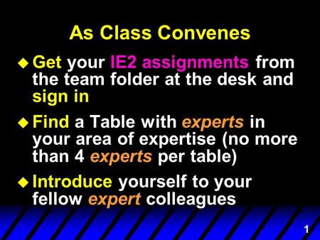 1 As Class Convenes u Get your IE2 assignments from the team folder at the desk and sign in u Find a Table with experts in your area of expertise (no more.