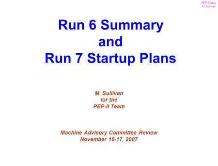 1 PEP Status M. Sullivan MAC Review Nov. 15-17, 2007 M. Sullivan for the PEP-II Team Machine Advisory Committee Review November 15-17, 2007 Run 6 Summary.