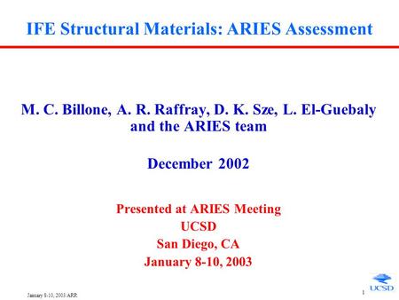 January 8-10, 2003/ARR 1 IFE Structural Materials: ARIES Assessment M. C. Billone, A. R. Raffray, D. K. Sze, L. El-Guebaly and the ARIES team December.