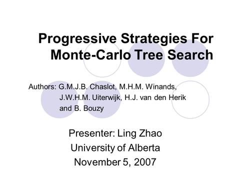 Progressive Strategies For Monte-Carlo Tree Search Presenter: Ling Zhao University of Alberta November 5, 2007 Authors: G.M.J.B. Chaslot, M.H.M. Winands,