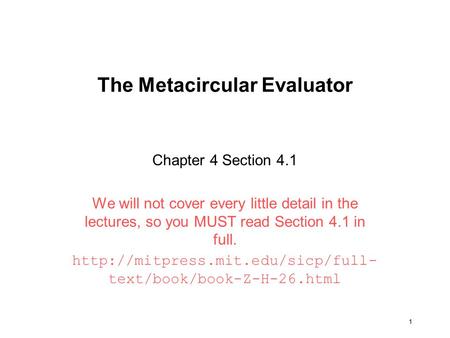 1 The Metacircular Evaluator Chapter 4 Section 4.1 We will not cover every little detail in the lectures, so you MUST read Section 4.1 in full.