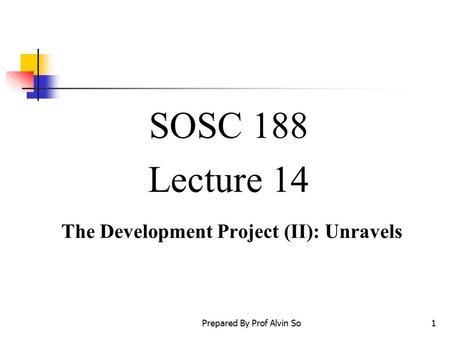 Prepared By Prof Alvin So1 SOSC 188 Lecture 14 The Development Project (II): Unravels.