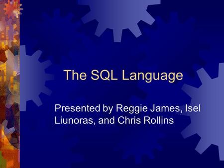 The SQL Language Presented by Reggie James, Isel Liunoras, and Chris Rollins.
