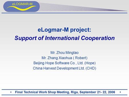 Final Technical Work Shop Meeting, Riga, September 21- 22, 2006 eLogmar-M project: Support of International Cooperation Mr. Zhou Mingtao Mr. Zhang Xiaohua.