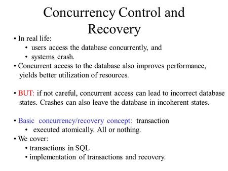 Concurrency Control and Recovery In real life: users access the database concurrently, and systems crash. Concurrent access to the database also improves.