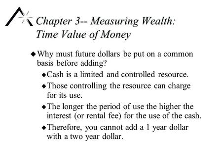 Chapter 3-- Measuring Wealth: Time Value of Money u Why must future dollars be put on a common basis before adding? u Cash is a limited and controlled.